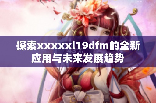 探索xxxxxl19dfm的全新应用与未来发展趋势