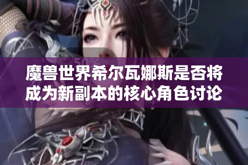 魔兽世界希尔瓦娜斯是否将成为新副本的核心角色讨论