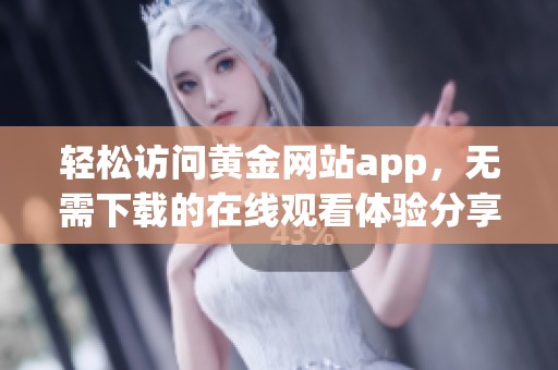 轻松访问黄金网站app，无需下载的在线观看体验分享