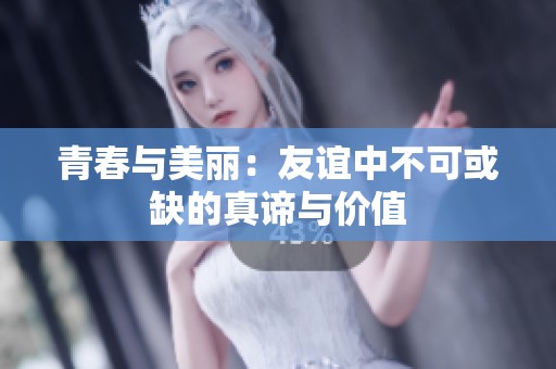 青春与美丽：友谊中不可或缺的真谛与价值