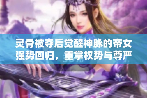 灵骨被夺后觉醒神脉的帝女强势回归，重掌权势与尊严