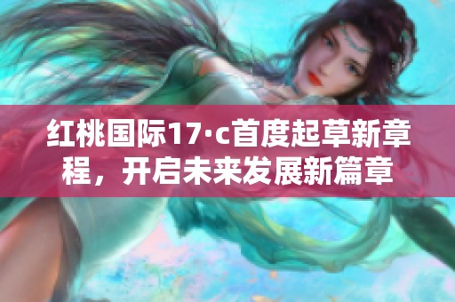 红桃国际17·c首度起草新章程，开启未来发展新篇章