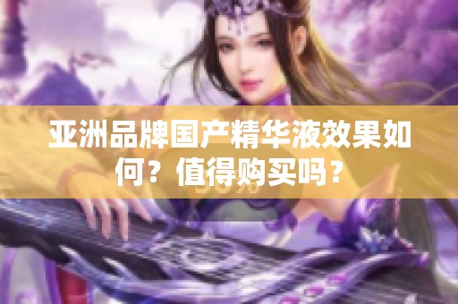 亚洲品牌国产精华液效果如何？值得购买吗？