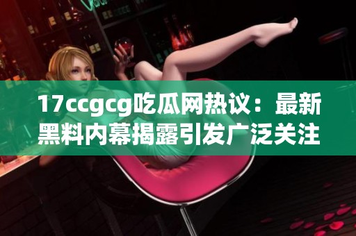 17ccgcg吃瓜网热议：最新黑料内幕揭露引发广泛关注