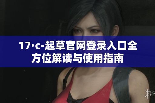 17·c-起草官网登录入口全方位解读与使用指南