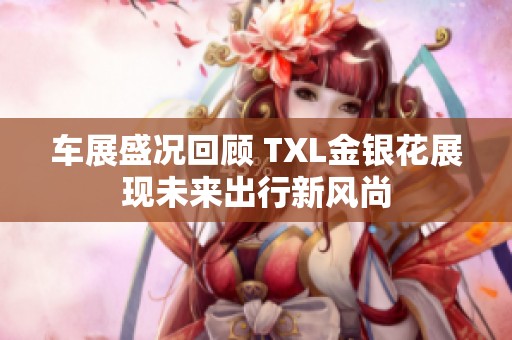 车展盛况回顾 TXL金银花展现未来出行新风尚