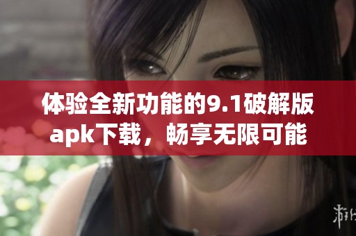 体验全新功能的9.1破解版apk下载，畅享无限可能