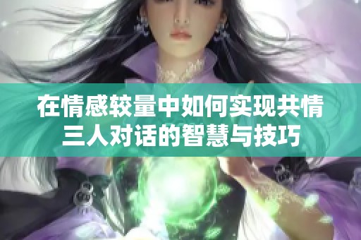 在情感较量中如何实现共情三人对话的智慧与技巧