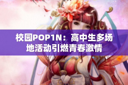 校园POP1N：高中生多场地活动引燃青春激情