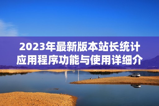 2023年最新版本站长统计应用程序功能与使用详细介绍