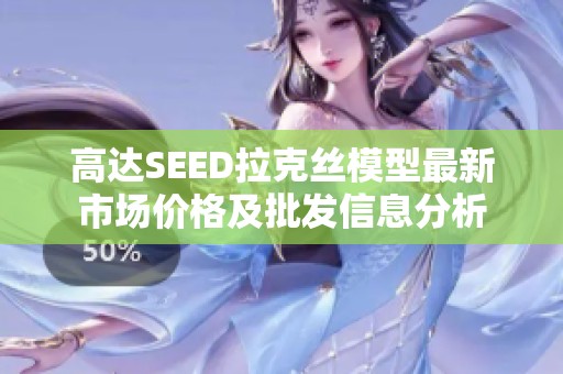 高达SEED拉克丝模型最新市场价格及批发信息分析