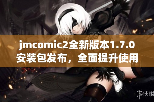 jmcomic2全新版本1.7.0安装包发布，全面提升使用体验