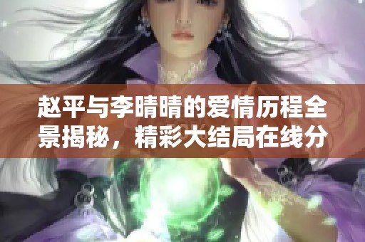 赵平与李晴晴的爱情历程全景揭秘，精彩大结局在线分享