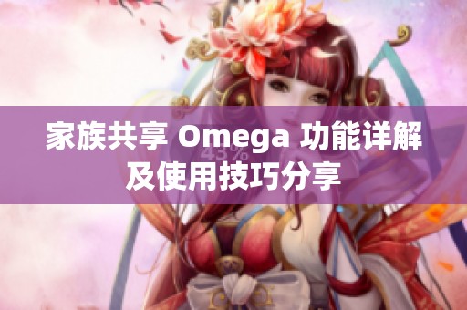 家族共享 Omega 功能详解及使用技巧分享