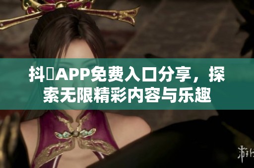 抖抈APP免费入口分享，探索无限精彩内容与乐趣