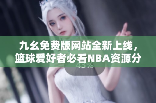 九幺免费版网站全新上线，篮球爱好者必看NBA资源分享