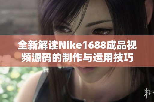 全新解读Nike1688成品视频源码的制作与运用技巧