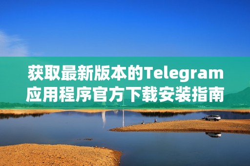 获取最新版本的Telegram应用程序官方下载安装指南