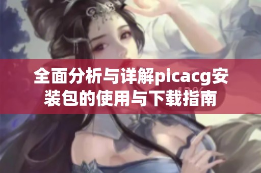 全面分析与详解picacg安装包的使用与下载指南