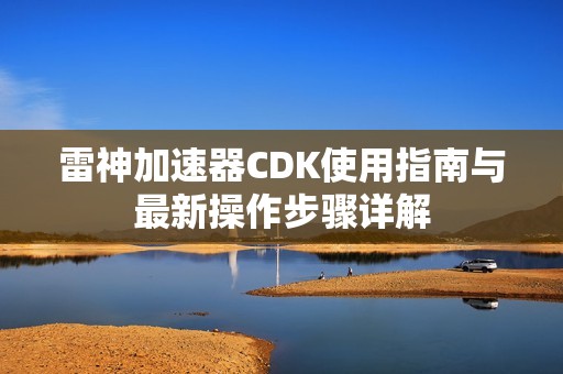 雷神加速器CDK使用指南与最新操作步骤详解