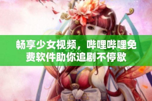 畅享少女视频，哔哩哔哩免费软件助你追剧不停歇