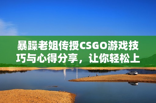 暴躁老姐传授CSGO游戏技巧与心得分享，让你轻松上分