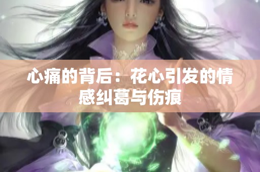 心痛的背后：花心引发的情感纠葛与伤痕