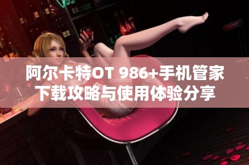 阿尔卡特OT 986+手机管家下载攻略与使用体验分享