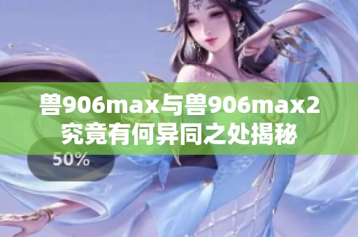 兽906max与兽906max2究竟有何异同之处揭秘