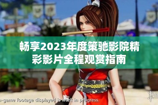 畅享2023年度策驰影院精彩影片全程观赏指南