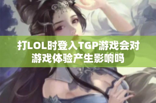 打LOL时登入TGP游戏会对游戏体验产生影响吗