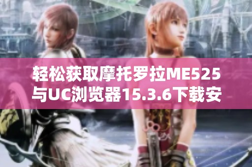 轻松获取摩托罗拉ME525与UC浏览器15.3.6下载安装指南