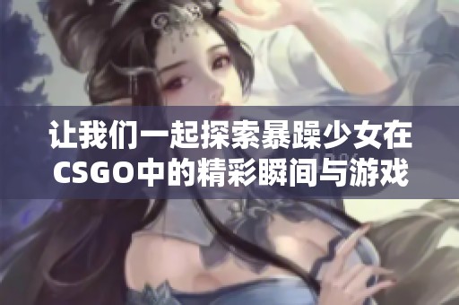 让我们一起探索暴躁少女在CSGO中的精彩瞬间与游戏策略