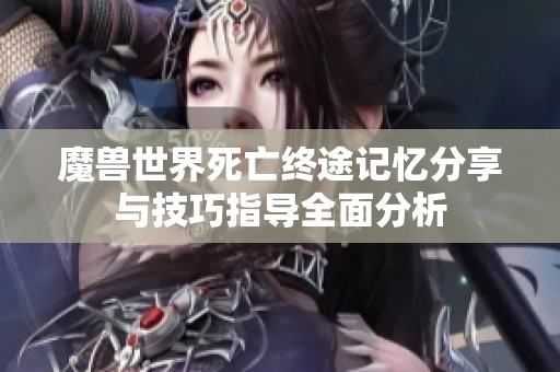 魔兽世界死亡终途记忆分享与技巧指导全面分析