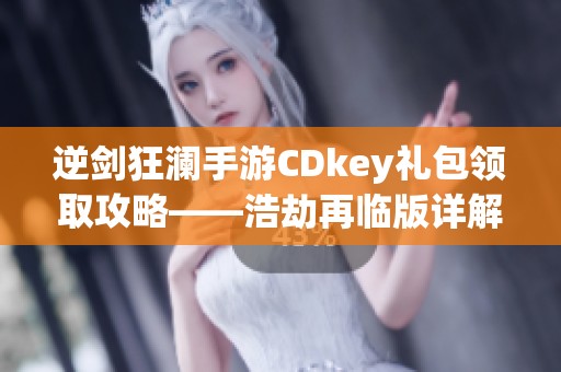 逆剑狂澜手游CDkey礼包领取攻略——浩劫再临版详解