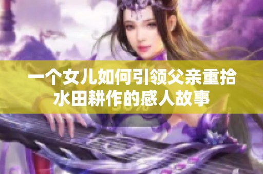 一个女儿如何引领父亲重拾水田耕作的感人故事