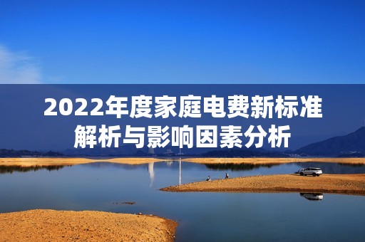 2022年度家庭电费新标准解析与影响因素分析