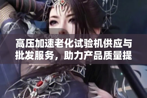 高压加速老化试验机供应与批发服务，助力产品质量提升