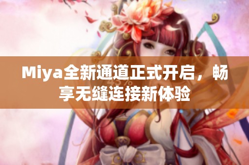 Miya全新通道正式开启，畅享无缝连接新体验