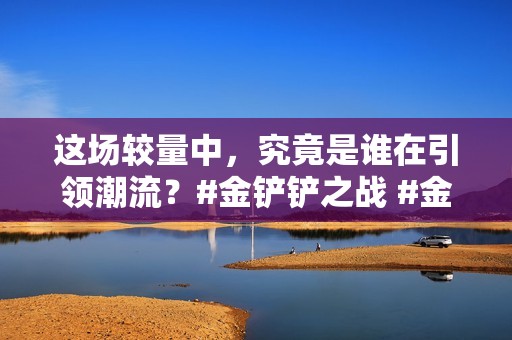 这场较量中，究竟是谁在引领潮流？#金铲铲之战 #金铲铲符文大陆传奇