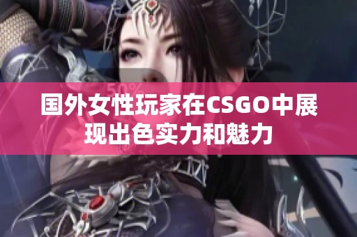 国外女性玩家在CSGO中展现出色实力和魅力