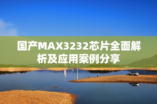 国产MAX3232芯片全面解析及应用案例分享