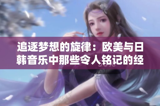 追逐梦想的旋律：欧美与日韩音乐中那些令人铭记的经典歌词