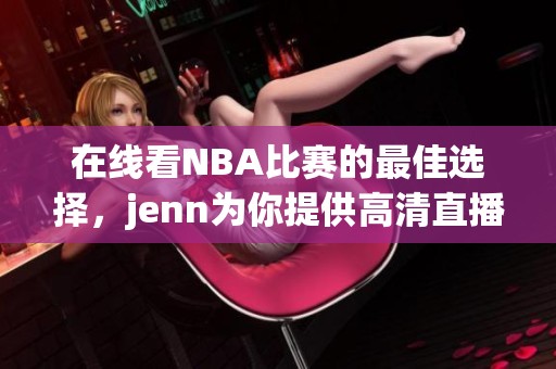 在线看NBA比赛的最佳选择，jenn为你提供高清直播服务