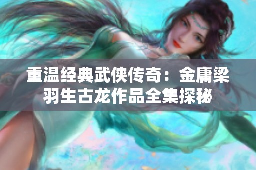 重温经典武侠传奇：金庸梁羽生古龙作品全集探秘