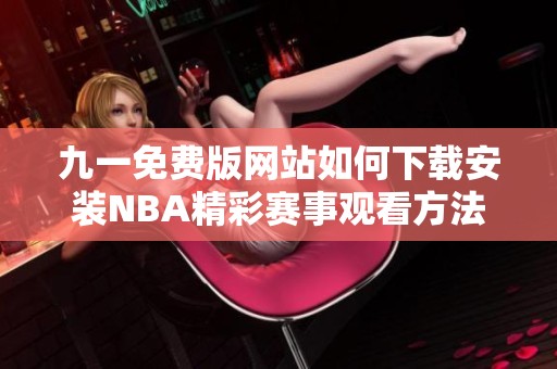 九一免费版网站如何下载安装NBA精彩赛事观看方法详解