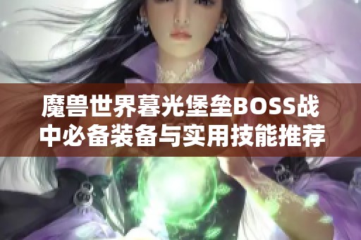 魔兽世界暮光堡垒BOSS战中必备装备与实用技能推荐