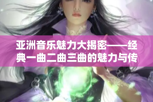 亚洲音乐魅力大揭密——经典一曲二曲三曲的魅力与传承