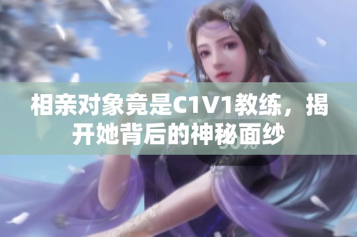 相亲对象竟是C1V1教练，揭开她背后的神秘面纱