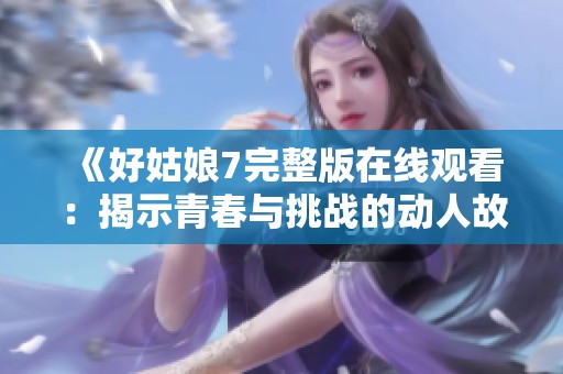 《好姑娘7完整版在线观看：揭示青春与挑战的动人故事》